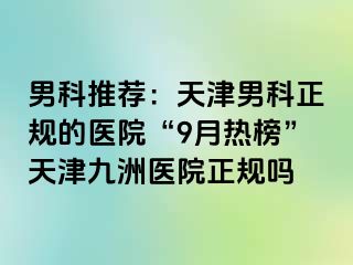 男科推荐：天津男科正规的医院“9月热榜”天津九洲医院正规吗