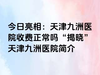 今日亮相：天津九洲医院收费正常吗“揭晓”天津九洲医院简介