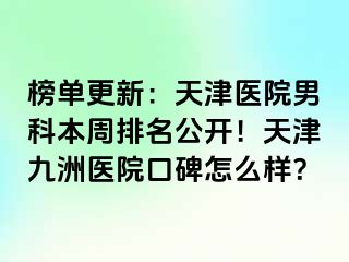 榜单更新：天津医院男科本周排名公开！天津九洲医院口碑怎么样？