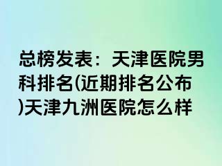 总榜发表：天津医院男科排名(近期排名公布)天津九洲医院怎么样