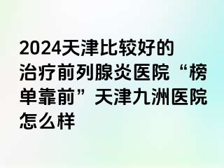 2024天津比较好的治疗前列腺炎医院“榜单靠前”天津九洲医院怎么样