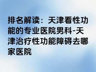 排名解读：天津看性功能的专业医院男科-天津治疗性功能障碍去哪家医院