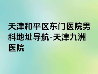 天津和平区东门医院男科地址导航-天津九洲医院