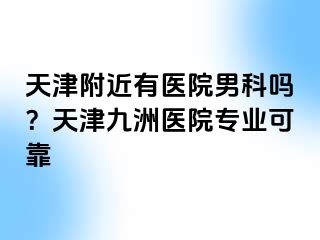 天津附近有医院男科吗？天津九洲医院专业可靠