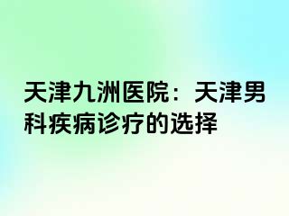 天津九洲医院：天津男科疾病诊疗的选择