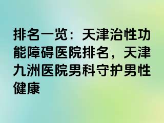 排名一览：天津治性功能障碍医院排名，天津九洲医院男科守护男性健康