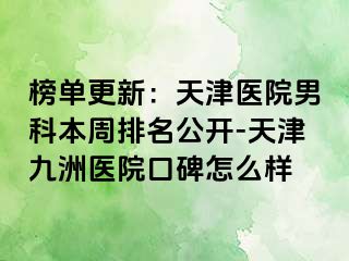 榜单更新：天津医院男科本周排名公开-天津九洲医院口碑怎么样