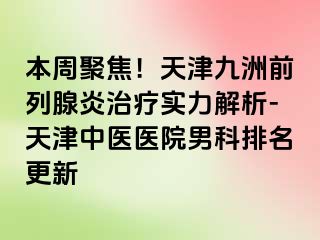 本周聚焦！天津九洲前列腺炎治疗实力解析-天津中医医院男科排名更新