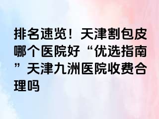 排名速览！天津割包皮哪个医院好“优选指南”天津九洲医院收费合理吗