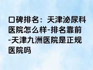 口碑排名：天津泌尿科医院怎么样-排名靠前-天津九洲医院是正规医院吗