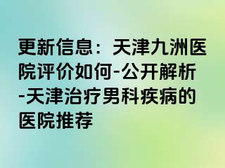 更新信息：天津九洲医院评价如何-公开解析-天津治疗男科疾病的医院推荐