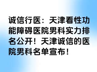 诚信行医：天津看性功能障碍医院男科实力排名公开！天津诚信的医院男科名单宣布！