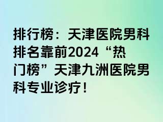 排行榜：天津医院男科排名靠前2024“热门榜”天津九洲医院男科专业诊疗！