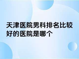 天津医院男科排名比较好的医院是哪个