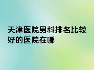 天津医院男科排名比较好的医院在哪