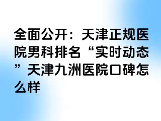 全面公开：天津正规医院男科排名“实时动态”天津九洲医院口碑怎么样