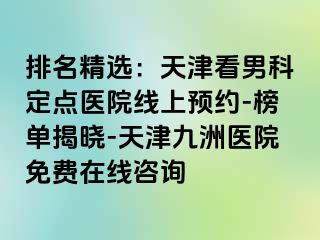 排名精选：天津看男科定点医院线上预约-榜单揭晓-天津九洲医院免费在线咨询