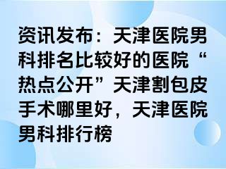 资讯发布：天津医院男科排名比较好的医院“热点公开”天津割包皮手术哪里好，天津医院男科排行榜