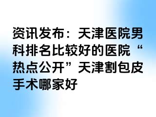 资讯发布：天津医院男科排名比较好的医院“热点公开”天津割包皮手术哪家好