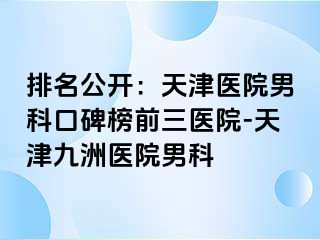 排名公开：天津医院男科口碑榜前三医院-天津九洲医院男科