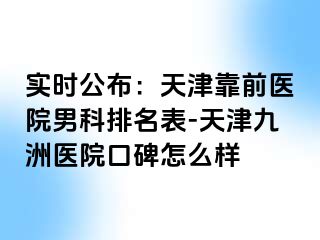 实时公布：天津靠前医院男科排名表-天津九洲医院口碑怎么样