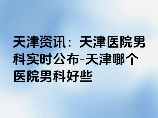 天津资讯：天津医院男科实时公布-天津哪个医院男科好些