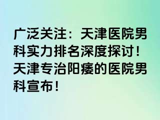 广泛关注：天津医院男科实力排名深度探讨！天津专治阳痿的医院男科宣布！