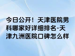 今日公开！天津医院男科哪家好详细排名-天津九洲医院口碑怎么样