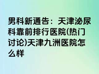 男科新通告：天津泌尿科靠前排行医院(热门讨论)天津九洲医院怎么样