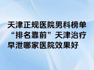 天津正规医院男科榜单“排名靠前”天津治疗早泄哪家医院效果好