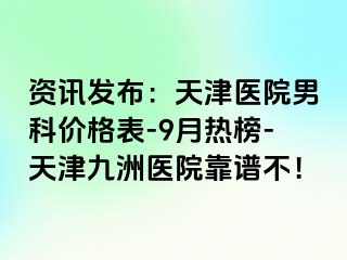 资讯发布：天津医院男科价格表-9月热榜-天津九洲医院靠谱不！