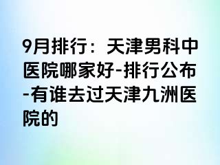 9月排行：天津男科中医院哪家好-排行公布-有谁去过天津九洲医院的