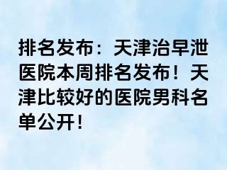 排名发布：天津治早泄医院本周排名发布！天津比较好的医院男科名单公开！