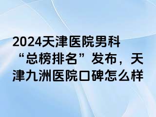 2024天津医院男科“总榜排名”发布，天津九洲医院口碑怎么样