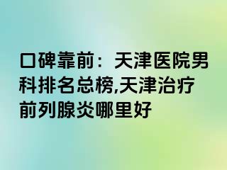 口碑靠前：天津医院男科排名总榜,天津治疗前列腺炎哪里好