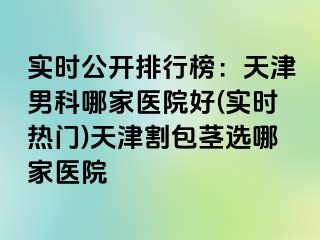 实时公开排行榜：天津男科哪家医院好(实时热门)天津割包茎选哪家医院