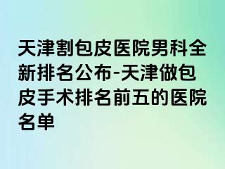 天津割包皮医院男科全新排名公布-天津做包皮手术排名前五的医院名单