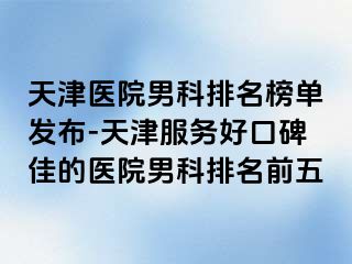 天津医院男科排名榜单发布-天津服务好口碑佳的医院男科排名前五