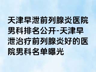 天津早泄前列腺炎医院男科排名公开-天津早泄治疗前列腺炎好的医院男科名单曝光