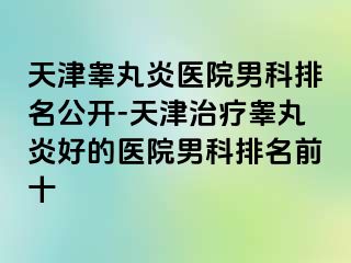 天津睾丸炎医院男科排名公开-天津治疗睾丸炎好的医院男科排名前十