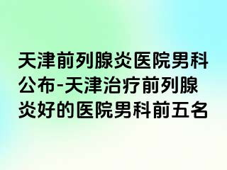 天津前列腺炎医院男科公布-天津治疗前列腺炎好的医院男科前五名