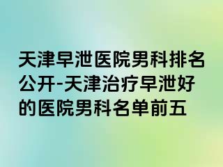 天津早泄医院男科排名公开-天津治疗早泄好的医院男科名单前五