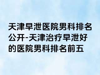 天津早泄医院男科排名公开-天津治疗早泄好的医院男科排名前五