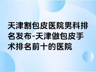 天津割包皮医院男科排名发布-天津做包皮手术排名前十的医院