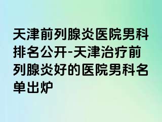 天津前列腺炎医院男科排名公开-天津治疗前列腺炎好的医院男科名单出炉