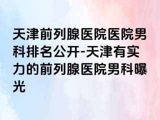 天津前列腺医院医院男科排名公开-天津有实力的前列腺医院男科曝光