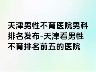 天津男性不育医院男科排名发布-天津看男性不育排名前五的医院