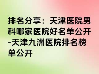 排名分享：天津医院男科哪家医院好名单公开-天津九洲医院排名榜单公开