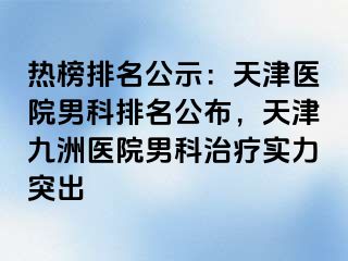 热榜排名公示：天津医院男科排名公布，天津九洲医院男科治疗实力突出