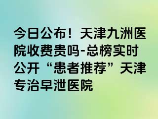 今日公布！天津九洲医院收费贵吗-总榜实时公开“患者推荐”天津专治早泄医院